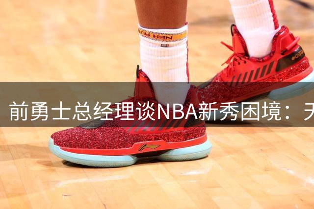 前勇士总经理谈NBA新秀困境：天才云集的联盟需更强心智