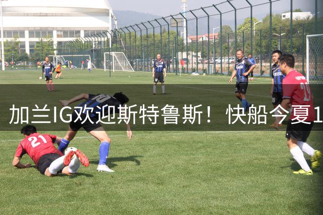 加兰IG欢迎斯特鲁斯！快船今夏11运作拒绝摆烂 鲍尔默无惧联盟重罚？