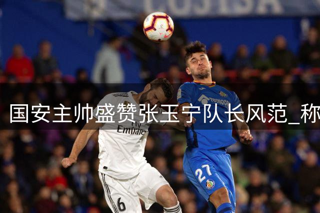 国安主帅盛赞张玉宁队长风范 称德比胜利源于团队拼搏