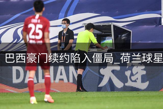 巴西豪门续约陷入僵局 荷兰球星加码要求引董事会内讧