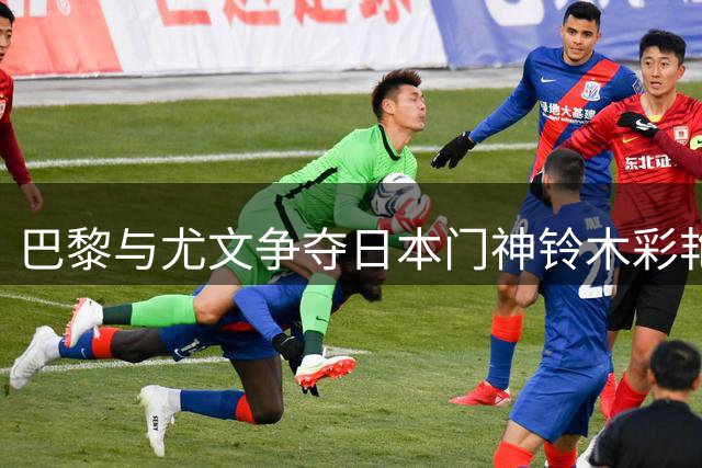 巴黎与尤文争夺日本门神铃木彩艳 法甲豪门或抢先下手