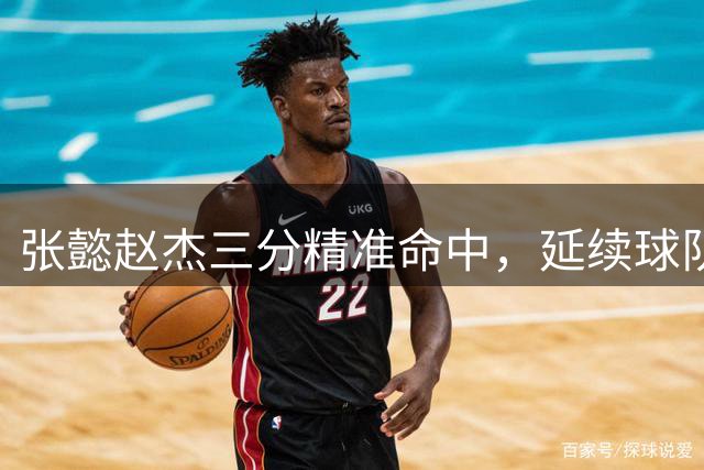 张懿赵杰三分精准命中，延续球队火热状态