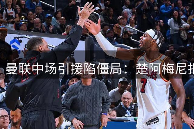 曼联中场引援陷僵局：楚阿梅尼拒投 布莱顿新星遭弃