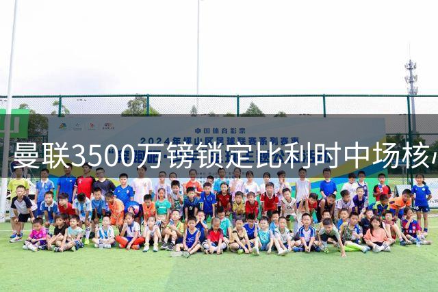 曼联3500万镑锁定比利时中场核心 29岁铁腰成红魔欧冠拼图