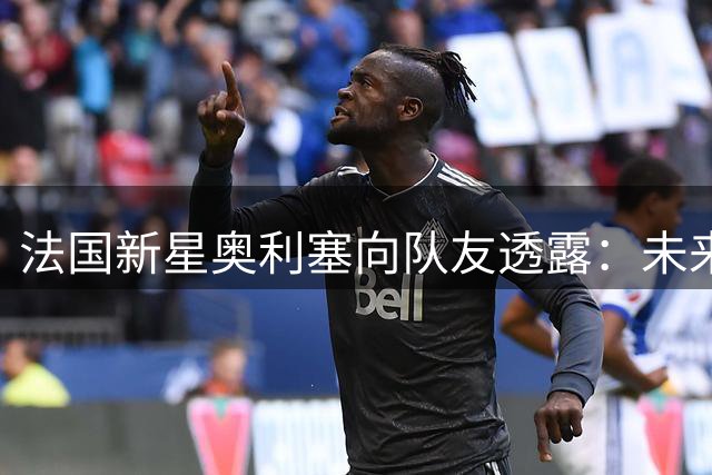 法国新星奥利塞向队友透露：未来渴望加盟皇马但今夏留拜仁