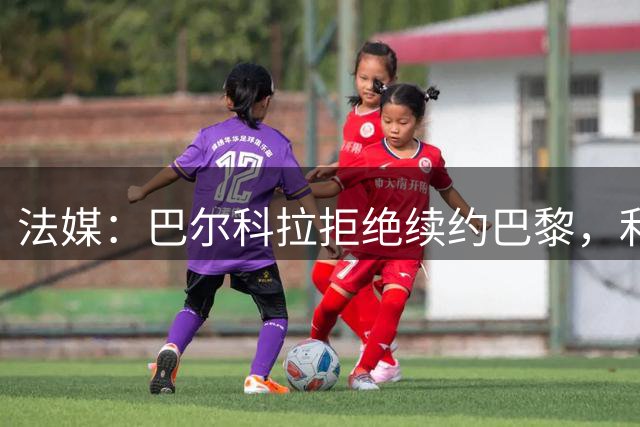 法媒：巴尔科拉拒绝续约巴黎，利物浦已谈妥合同