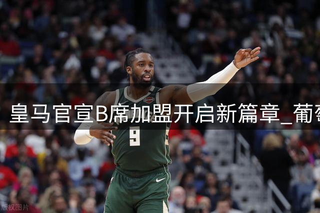 皇马官宣B席加盟开启新篇章 葡萄牙中场今日完成体检