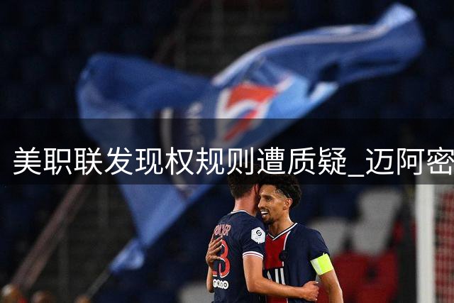 美职联发现权规则遭质疑 迈阿密国际老板呼吁全球竞争新机制