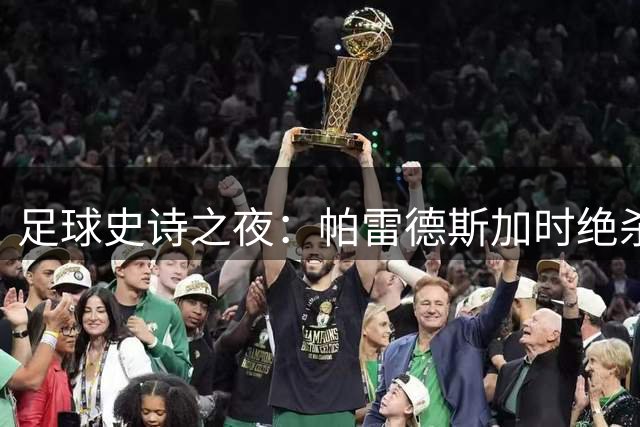 足球史诗之夜：帕雷德斯加时绝杀未果 阿根廷泪别世界杯舞台