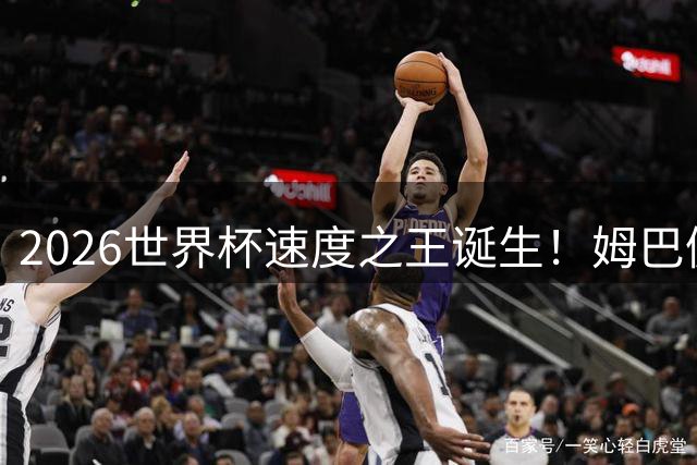 2026世界杯速度之王诞生！姆巴佩创37.61公里时速纪录 埃兰加紧随其后