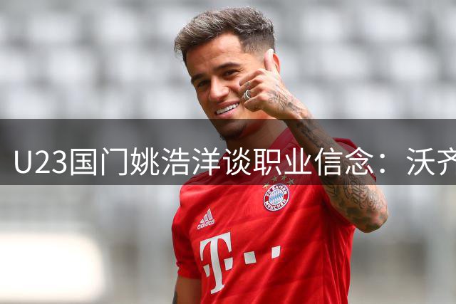 U23国门姚浩洋谈职业信念：沃齐尼亚故事印证坚持的力量